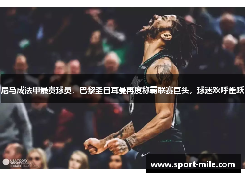 尼马成法甲最贵球员，巴黎圣日耳曼再度称霸联赛巨头，球迷欢呼雀跃