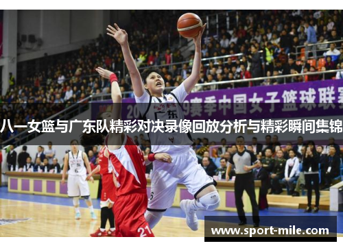 八一女篮与广东队精彩对决录像回放分析与精彩瞬间集锦