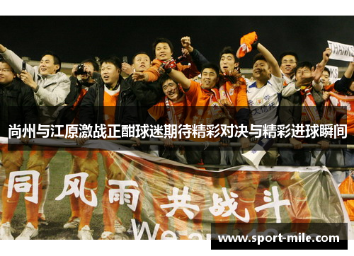 尚州与江原激战正酣球迷期待精彩对决与精彩进球瞬间